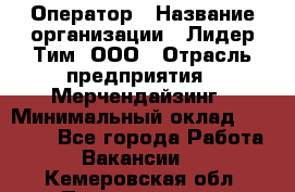 Оператор › Название организации ­ Лидер Тим, ООО › Отрасль предприятия ­ Мерчендайзинг › Минимальный оклад ­ 26 000 - Все города Работа » Вакансии   . Кемеровская обл.,Прокопьевск г.